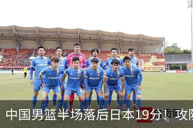中国男篮半场落后日本19分！攻防两端被爆，郭士强毫无办法，真危险了