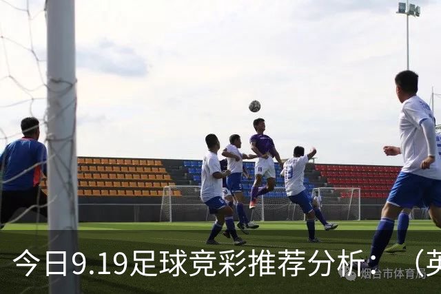 今日9.19足球竞彩推荐分析：（英超+德甲+意甲+西甲）预测方案，理性参考